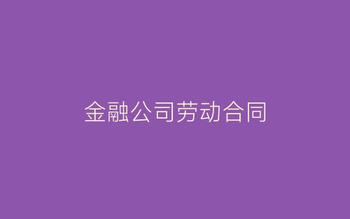 金融公司劳动合同-春林公文网