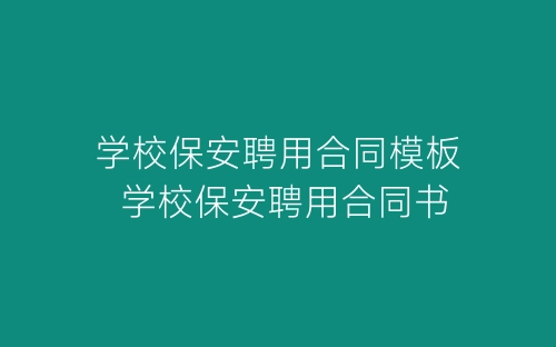 学校保安聘用合同模板 学校保安聘用合同书-春林公文网