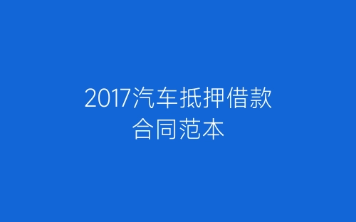 2017汽车抵押借款合同范本-春林公文网