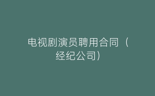 电视剧演员聘用合同（经纪公司）-春林公文网