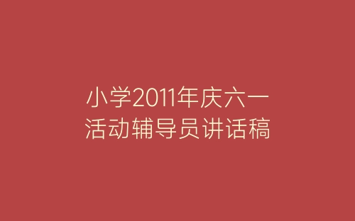 小学2011年庆六一活动辅导员讲话稿-春林公文网