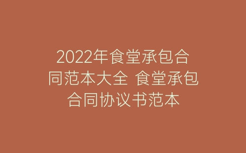 2022年食堂承包合同范本大全 食堂承包合同协议书范本-春林公文网