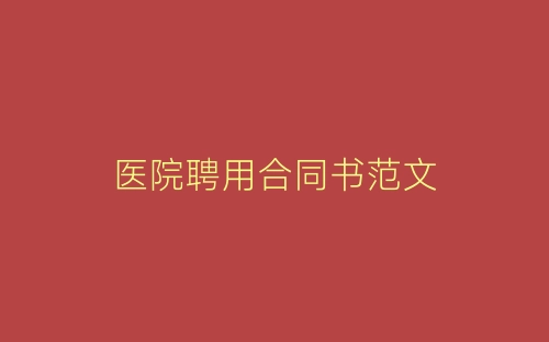 医院聘用合同书范文-春林公文网