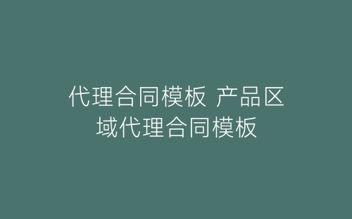 代理合同模板 产品区域代理合同模板-春林公文网