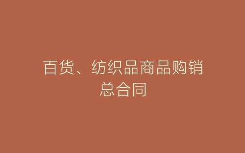 百货、纺织品商品购销总合同-春林公文网