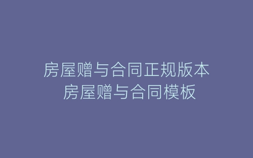 房屋赠与合同正规版本 房屋赠与合同模板-春林公文网