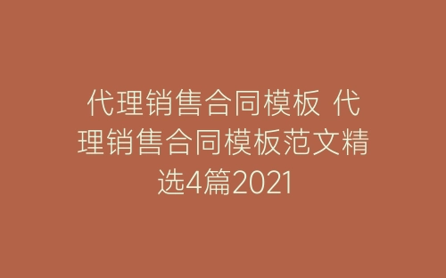 代理销售合同模板 代理销售合同模板范文精选4篇2021-春林公文网