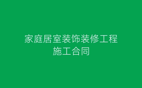 家庭居室装饰装修工程施工合同-春林公文网