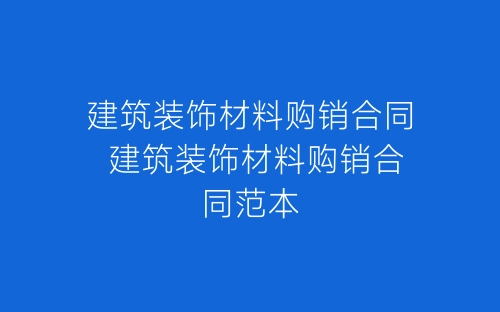 建筑装饰材料购销合同 建筑装饰材料购销合同范本-春林公文网
