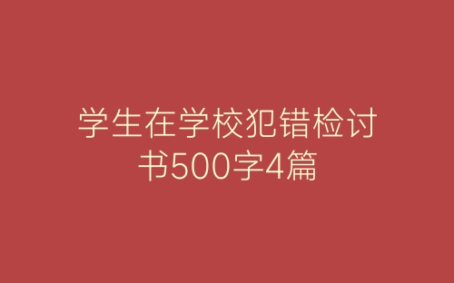 学生在学校犯错检讨书500字4篇-春林公文网