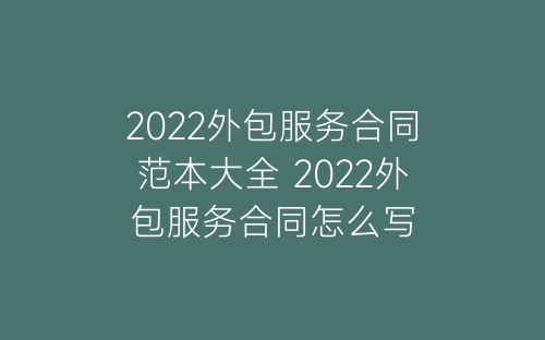 2022外包服务合同范本大全 2022外包服务合同怎么写-春林公文网