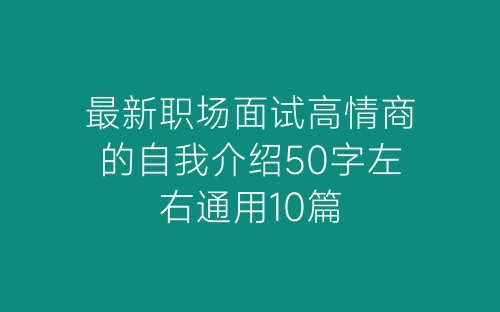 最新职场面试高情商的自我介绍50字左右通用10篇-春林公文网
