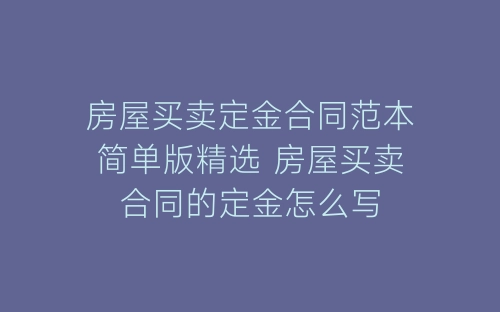 房屋买卖定金合同范本简单版精选 房屋买卖合同的定金怎么写-春林公文网