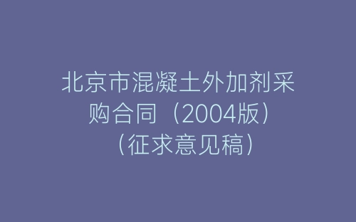 北京市混凝土外加剂采购合同（2004版）（征求意见稿）-春林公文网