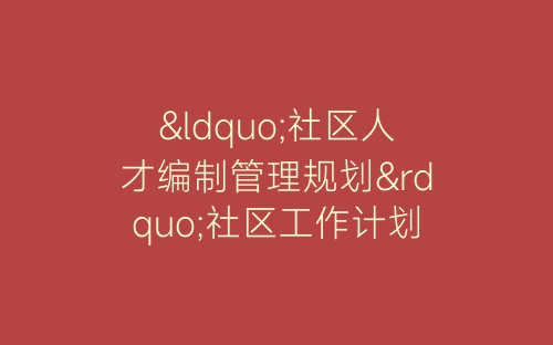 “社区人才编制管理规划”社区工作计划-春林公文网
