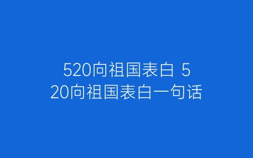 520向祖国表白 520向祖国表白一句话-春林公文网