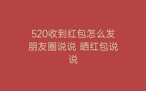 520收到红包怎么发朋友圈说说 晒红包说说-春林公文网