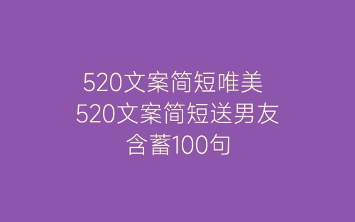 520文案简短唯美 520文案简短送男友含蓄100句-春林公文网