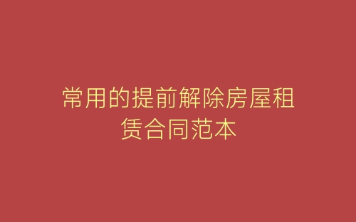常用的提前解除房屋租赁合同范本-春林公文网