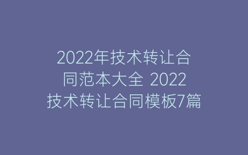 2022年技术转让合同范本大全 2022技术转让合同模板7篇-春林公文网