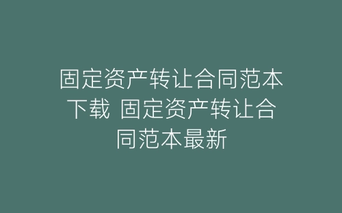 固定资产转让合同范本下载 固定资产转让合同范本最新-春林公文网