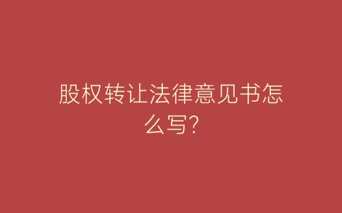 股权转让法律意见书怎么写?-春林公文网