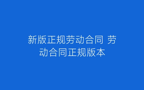 新版正规劳动合同 劳动合同正规版本-春林公文网