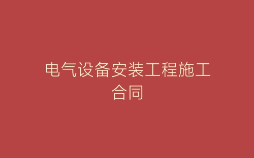 电气设备安装工程施工合同-春林公文网