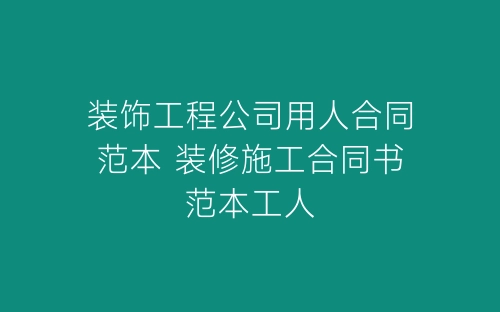 装饰工程公司用人合同范本 装修施工合同书范本工人-春林公文网