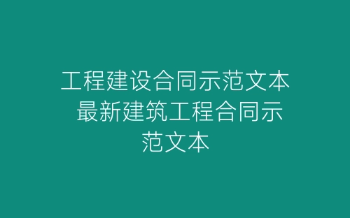 工程建设合同示范文本 最新建筑工程合同示范文本-春林公文网