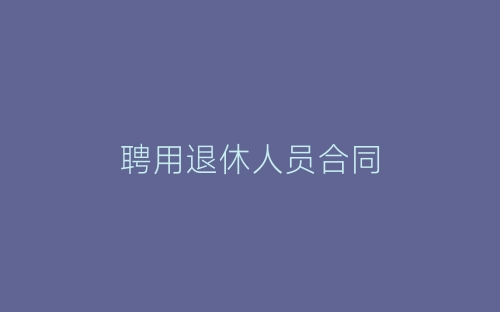 聘用退休人员合同-春林公文网