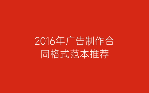 2016年广告制作合同格式范本推荐-春林公文网