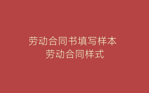 劳动合同书填写样本 劳动合同样式-春林公文网