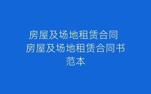 房屋及场地租赁合同 房屋及场地租赁合同书范本-春林公文网