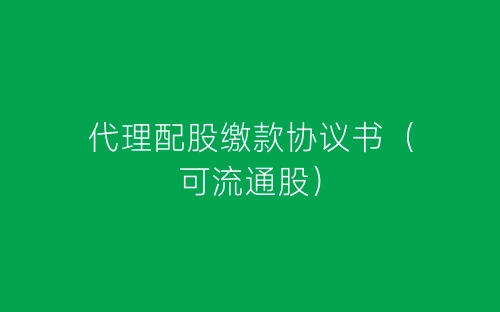 代理配股缴款协议书(可流通股)-春林公文网