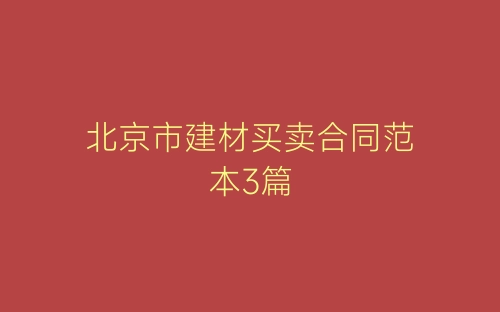 北京市建材买卖合同范本3篇-春林公文网