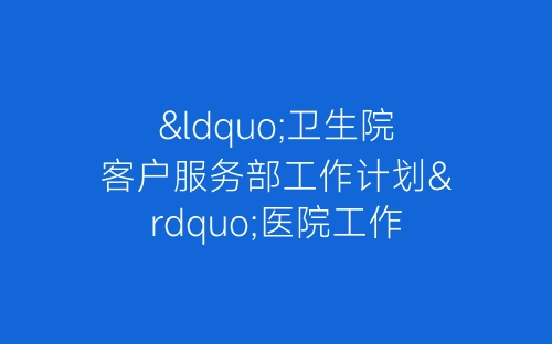 “卫生院客户服务部工作计划”医院工作计划-春林公文网