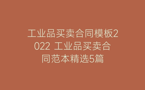 工业品买卖合同模板2022 工业品买卖合同范本精选5篇-春林公文网