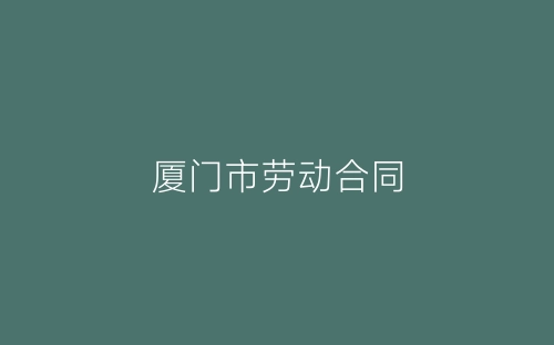 厦门市劳动合同-春林公文网