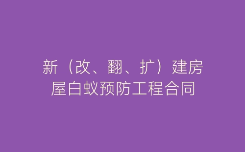 新（改、翻、扩）建房屋白蚁预防工程合同-春林公文网