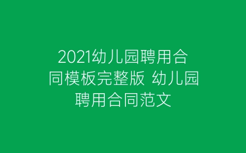 2021幼儿园聘用合同模板完整版 幼儿园聘用合同范文-春林公文网