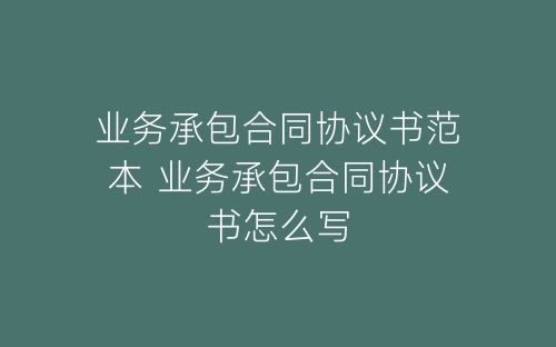 业务承包合同协议书范本 业务承包合同协议书怎么写-春林公文网