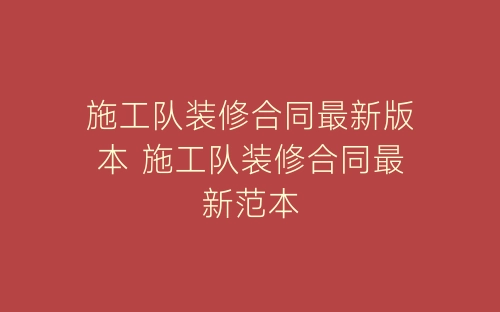 施工队装修合同最新版本 施工队装修合同最新范本-春林公文网