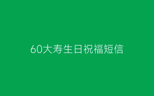 60大寿生日祝福短信-春林公文网