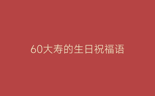 60大寿的生日祝福语-春林公文网