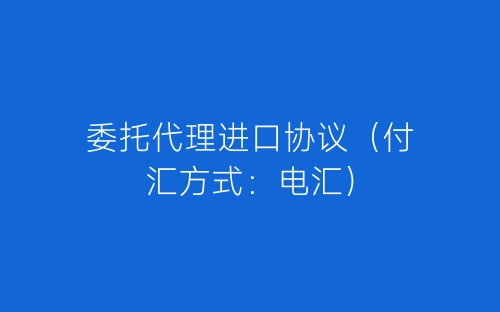 委托代理进口协议（付汇方式：电汇）-春林公文网