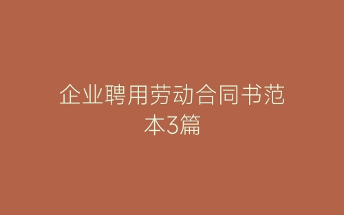 企业聘用劳动合同书范本3篇-春林公文网