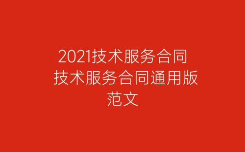 2021技术服务合同 技术服务合同通用版范文-春林公文网
