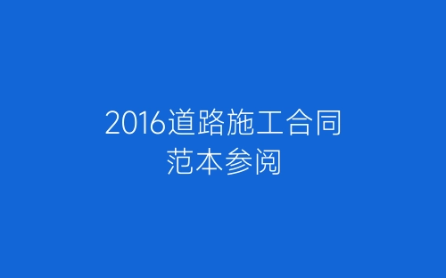 2016道路施工合同范本参阅-春林公文网