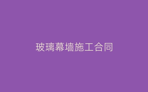 玻璃幕墙施工合同-春林公文网